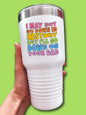 I May Not Go Down In History But I'll Go Down On Your Dad - UV TUMBLER